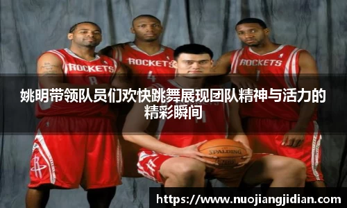 姚明带领队员们欢快跳舞展现团队精神与活力的精彩瞬间