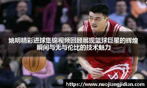 姚明精彩进球集锦视频回顾展现篮球巨星的辉煌瞬间与无与伦比的技术魅力