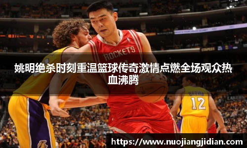 姚明绝杀时刻重温篮球传奇激情点燃全场观众热血沸腾