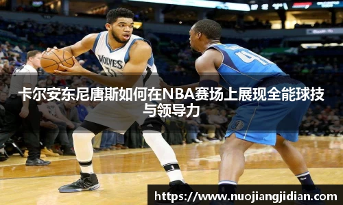 卡尔安东尼唐斯如何在NBA赛场上展现全能球技与领导力
